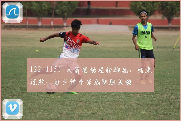 122-115!火箭客场逆转雄鹿,结束连败,杜兰特申京成取胜关键