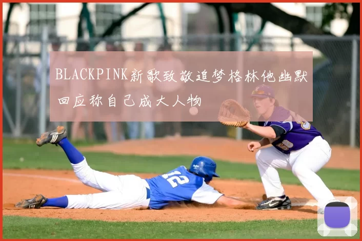BLACKPINK新歌致敬追梦格林他幽默回应称自己成大人物
