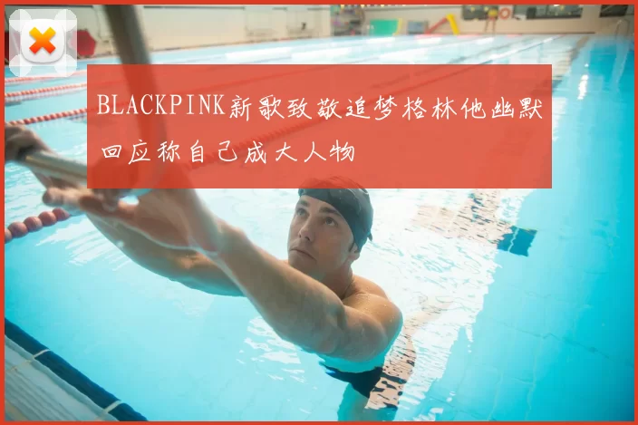 BLACKPINK新歌致敬追梦格林他幽默回应称自己成大人物