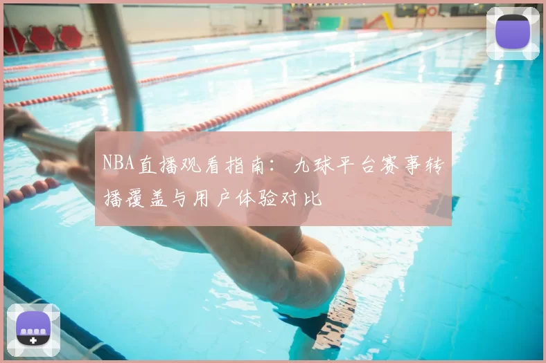 NBA直播观看指南:九球平台赛事转播覆盖与用户体验对比