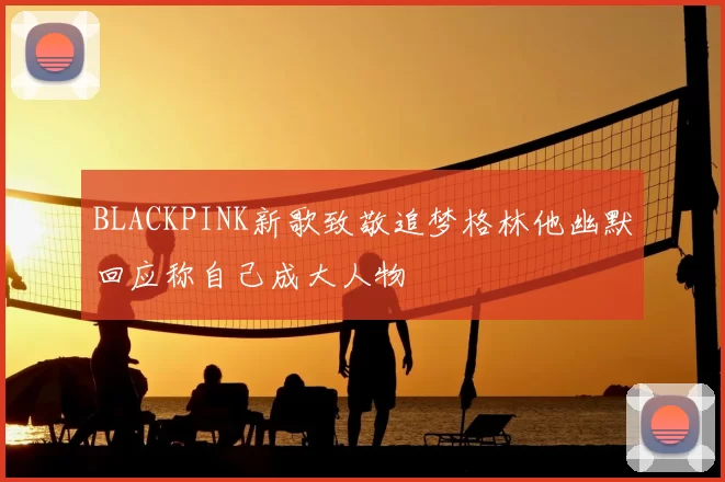 BLACKPINK新歌致敬追梦格林他幽默回应称自己成大人物