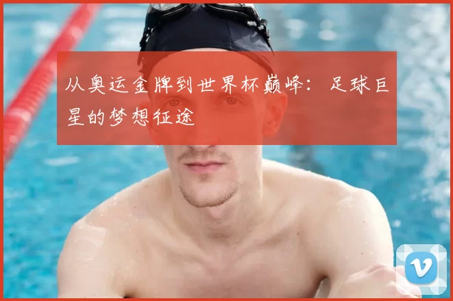 从奥运金牌到世界杯巅峰：足球巨星的梦想征途