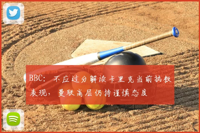 BBC：不应过分解读卡里克当前执教表现，曼联高层仍持谨慎态度
