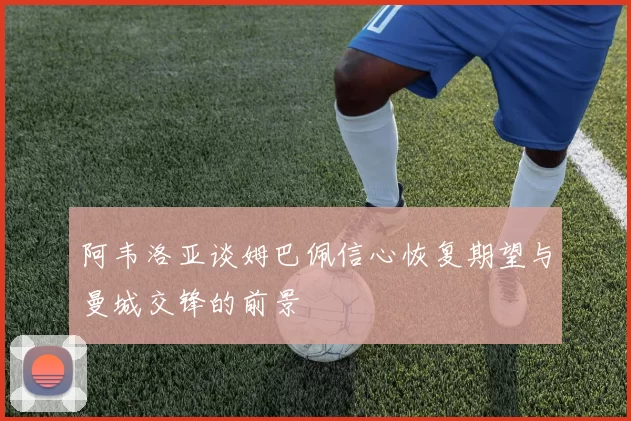 阿韦洛亚谈姆巴佩信心恢复期望与曼城交锋的前景