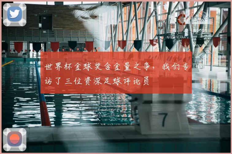 世界杯金球奖含金量之争，我们专访了三位资深足球评论员
