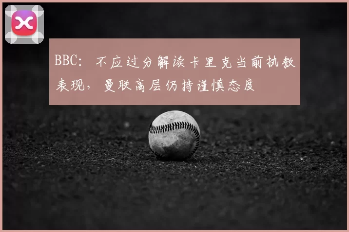BBC：不应过分解读卡里克当前执教表现，曼联高层仍持谨慎态度