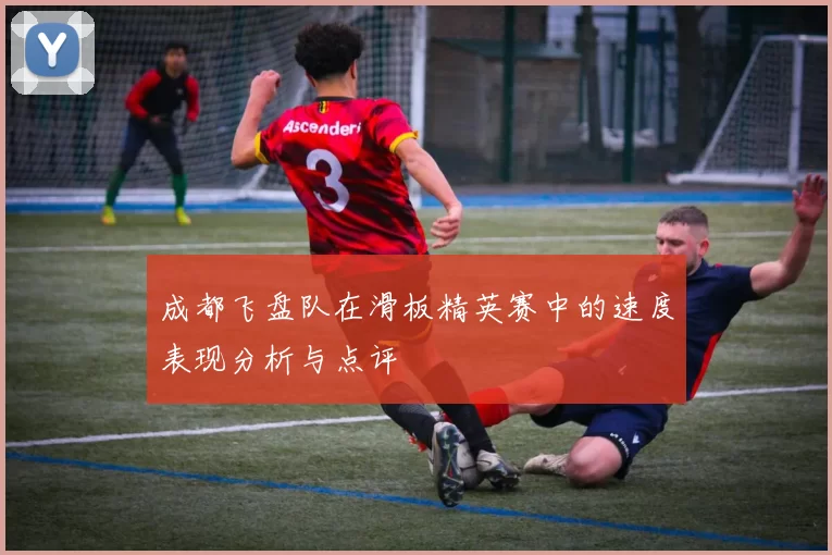 成都飞盘队在滑板精英赛中的速度表现分析与点评