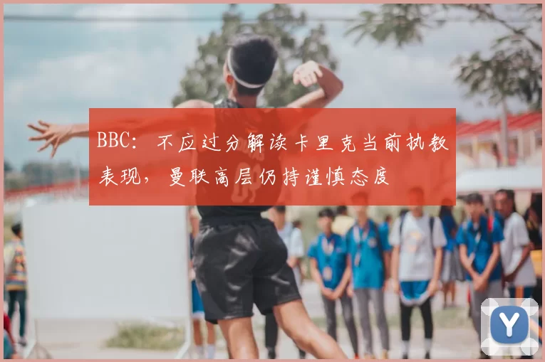 BBC：不应过分解读卡里克当前执教表现，曼联高层仍持谨慎态度