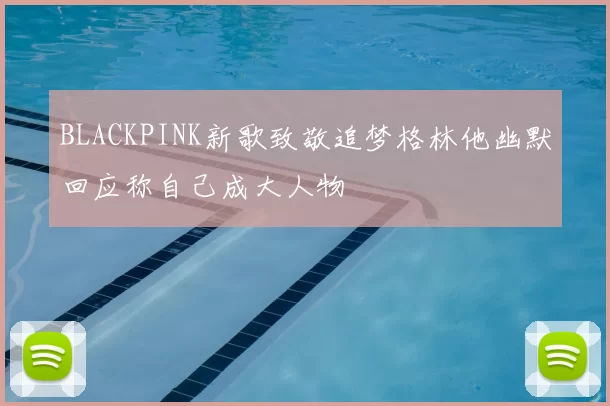 BLACKPINK新歌致敬追梦格林他幽默回应称自己成大人物