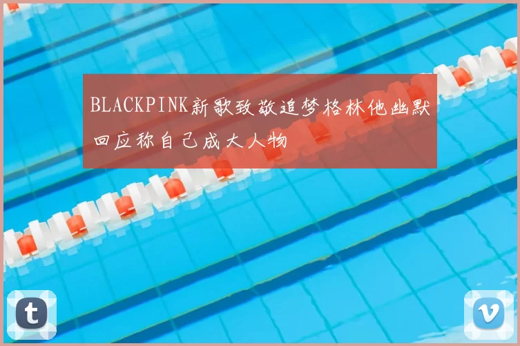 BLACKPINK新歌致敬追梦格林他幽默回应称自己成大人物