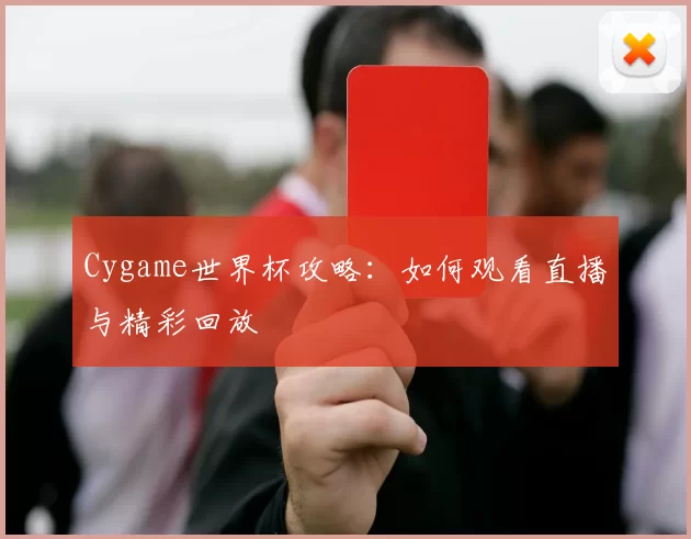 Cygame世界杯攻略：如何观看直播与精彩回放