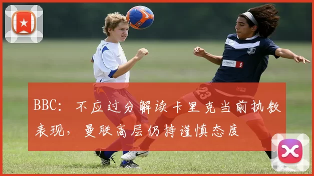 BBC：不应过分解读卡里克当前执教表现，曼联高层仍持谨慎态度