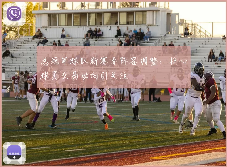 总冠军球队新赛季阵容调整,核心球员交易动向引关注