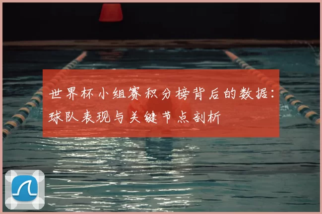 世界杯小组赛积分榜背后的数据：球队表现与关键节点剖析