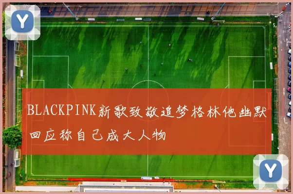 BLACKPINK新歌致敬追梦格林他幽默回应称自己成大人物