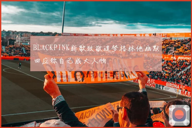 BLACKPINK新歌致敬追梦格林他幽默回应称自己成大人物