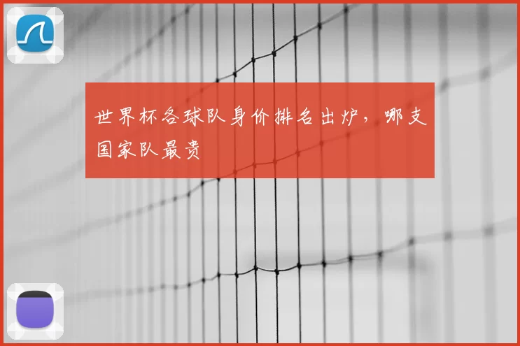 世界杯各球队身价排名出炉，哪支国家队最贵