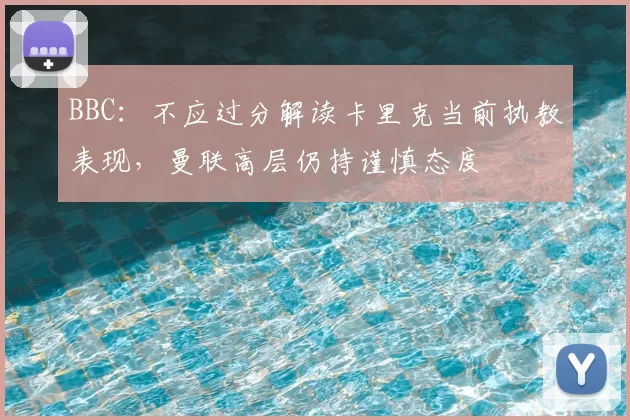 BBC:不应过分解读卡里克当前执教表现,曼联高层仍持谨慎态度