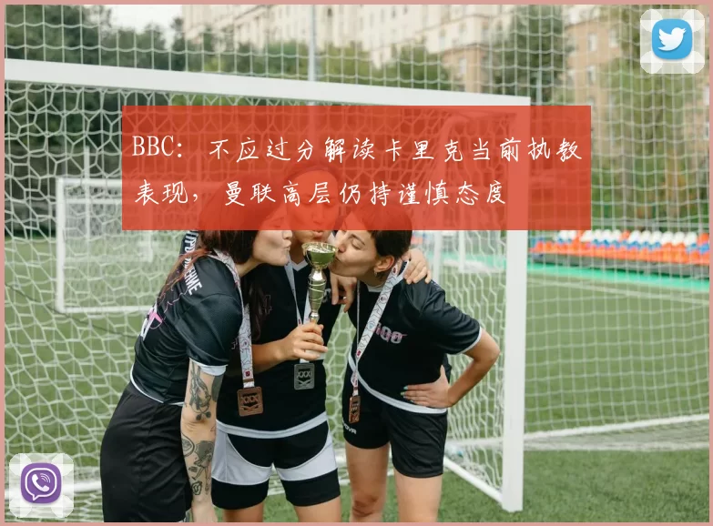 BBC:不应过分解读卡里克当前执教表现,曼联高层仍持谨慎态度
