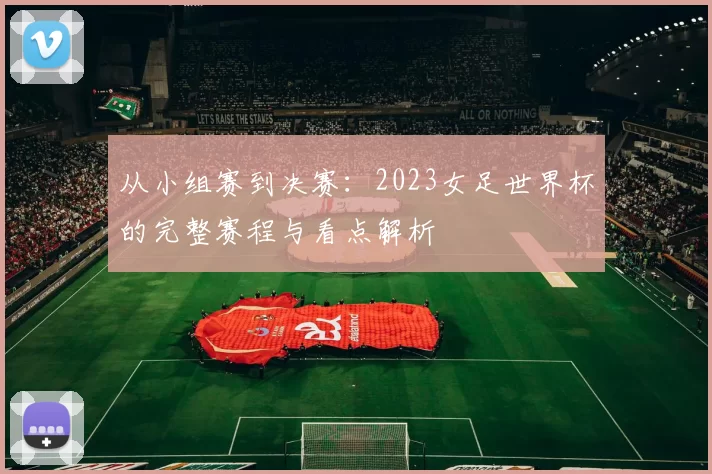 从小组赛到决赛：2023女足世界杯的完整赛程与看点解析