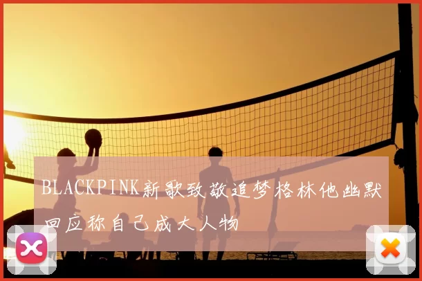 BLACKPINK新歌致敬追梦格林他幽默回应称自己成大人物