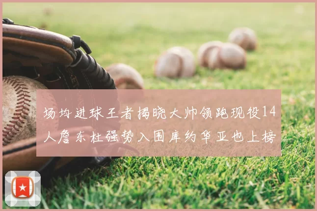 场均进球王者揭晓大帅领跑现役14人詹东杜强势入围库约华亚也上榜