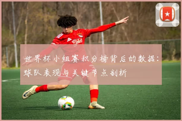 世界杯小组赛积分榜背后的数据：球队表现与关键节点剖析