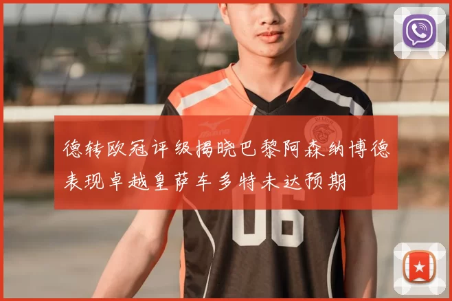 德转欧冠评级揭晓巴黎阿森纳博德表现卓越皇萨车多特未达预期