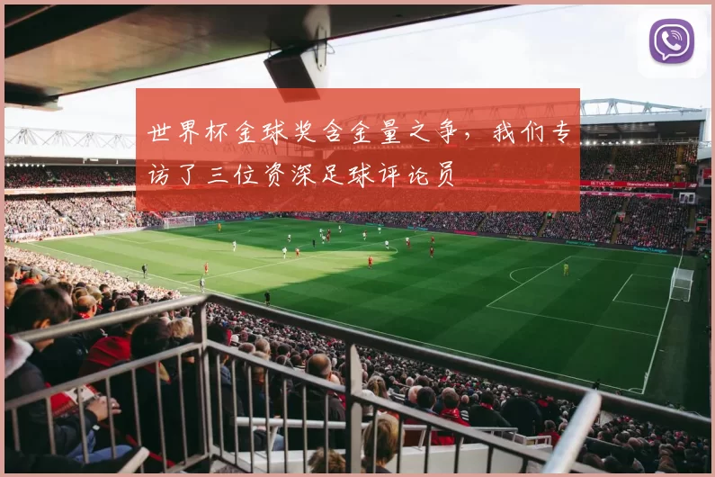 世界杯金球奖含金量之争，我们专访了三位资深足球评论员