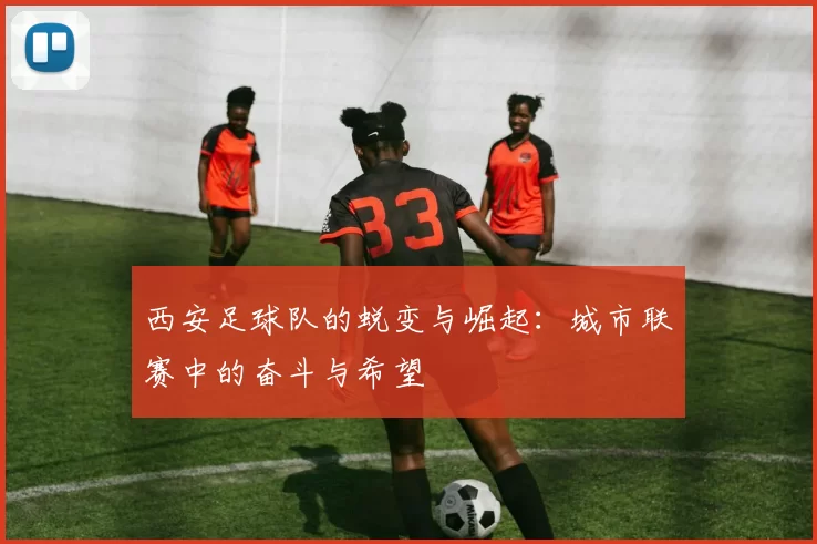 西安足球队的蜕变与崛起:城市联赛中的奋斗与希望