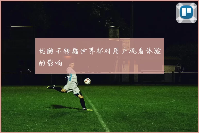 优酷不转播世界杯对用户观看体验的影响