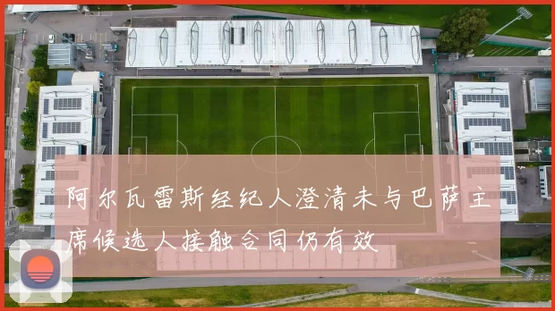 阿尔瓦雷斯经纪人澄清未与巴萨主席候选人接触合同仍有效