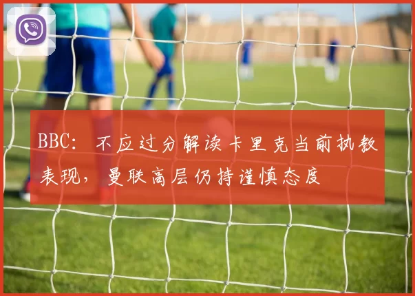 BBC：不应过分解读卡里克当前执教表现，曼联高层仍持谨慎态度