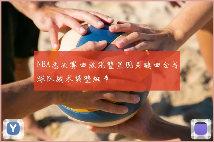 NBA总决赛回放完整呈现关键回合与球队战术调整细节