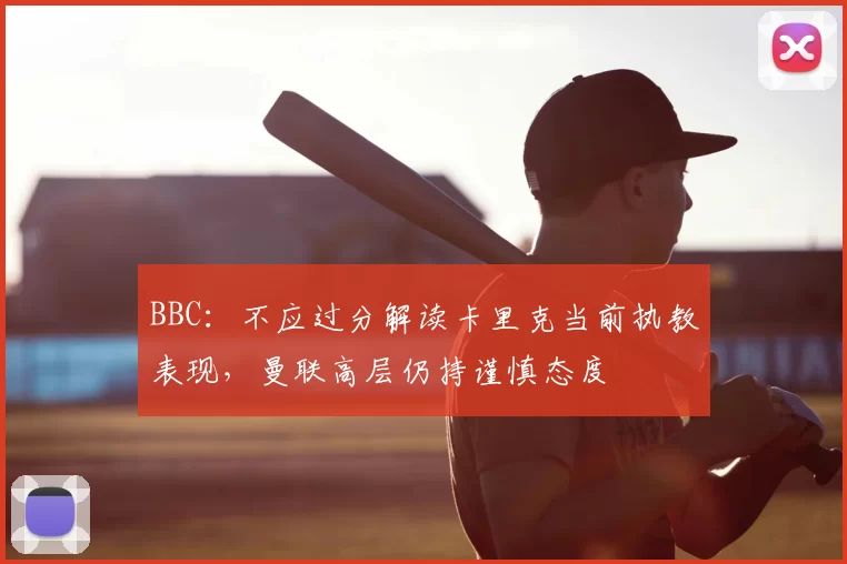 BBC：不应过分解读卡里克当前执教表现，曼联高层仍持谨慎态度