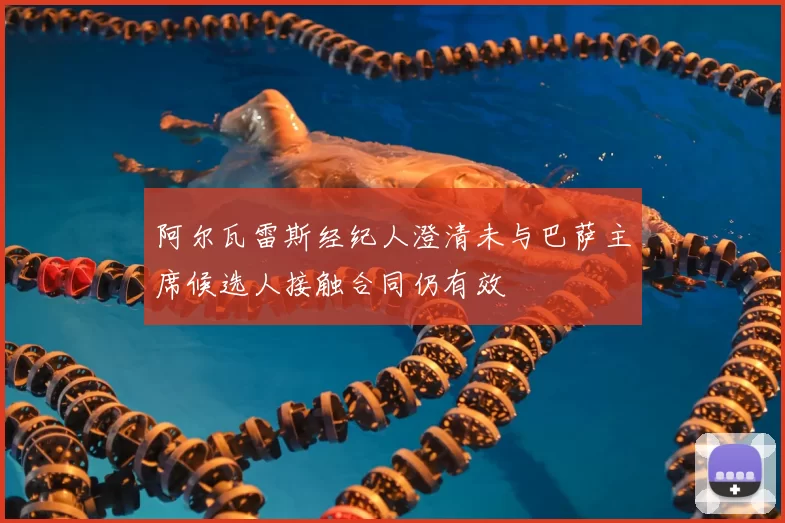 阿尔瓦雷斯经纪人澄清未与巴萨主席候选人接触合同仍有效