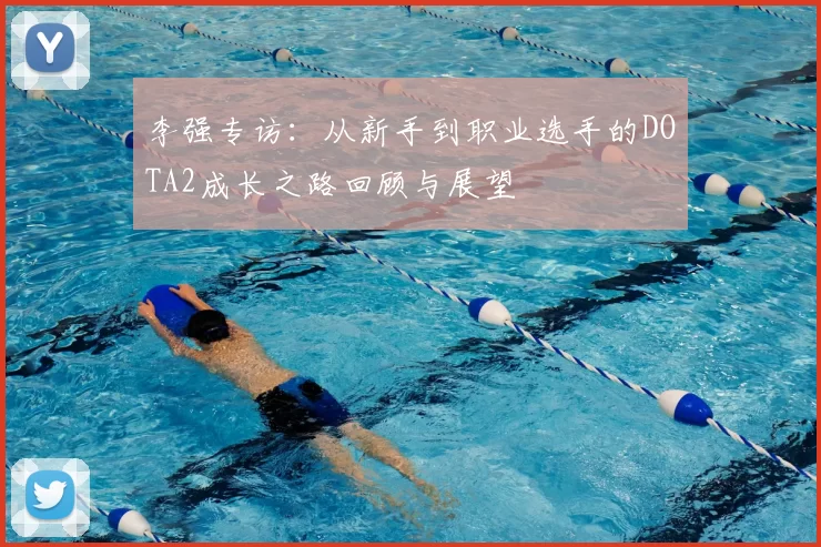 李强专访:从新手到职业选手的DOTA2成长之路回顾与展望