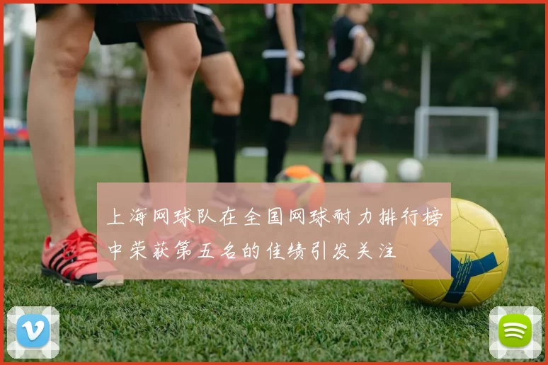 上海网球队在全国网球耐力排行榜中荣获第五名的佳绩引发关注