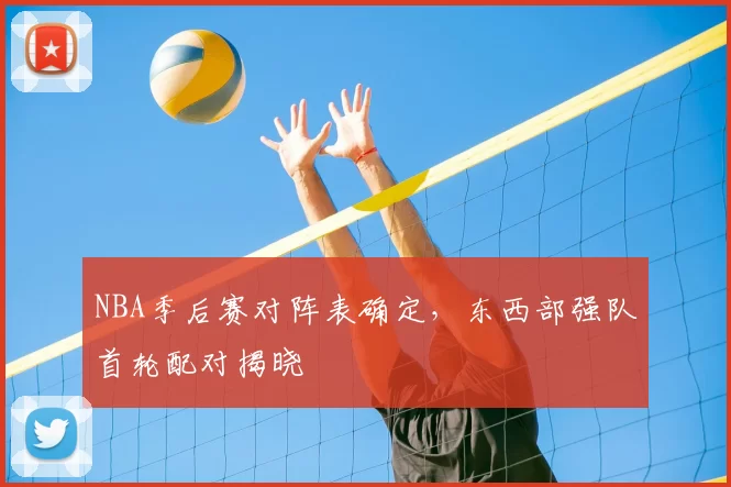 NBA季后赛对阵表确定,东西部强队首轮配对揭晓