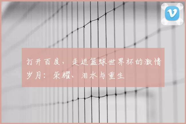 打开百度，走进篮球世界杯的激情岁月：荣耀、泪水与重生