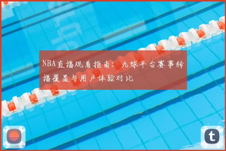 NBA直播观看指南:九球平台赛事转播覆盖与用户体验对比