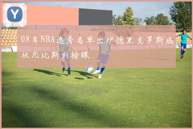 08年NBA选秀名单出炉德里克罗斯成状元比斯利榜眼