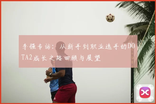 李强专访:从新手到职业选手的DOTA2成长之路回顾与展望