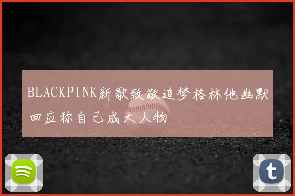 BLACKPINK新歌致敬追梦格林他幽默回应称自己成大人物
