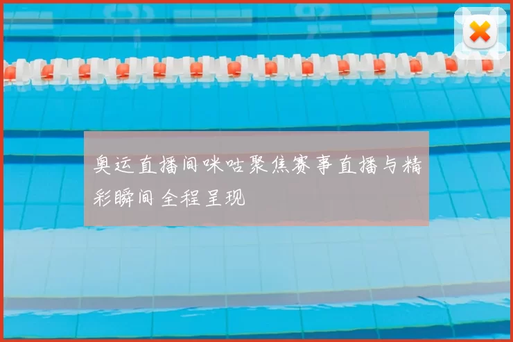 奥运直播间咪咕聚焦赛事直播与精彩瞬间全程呈现