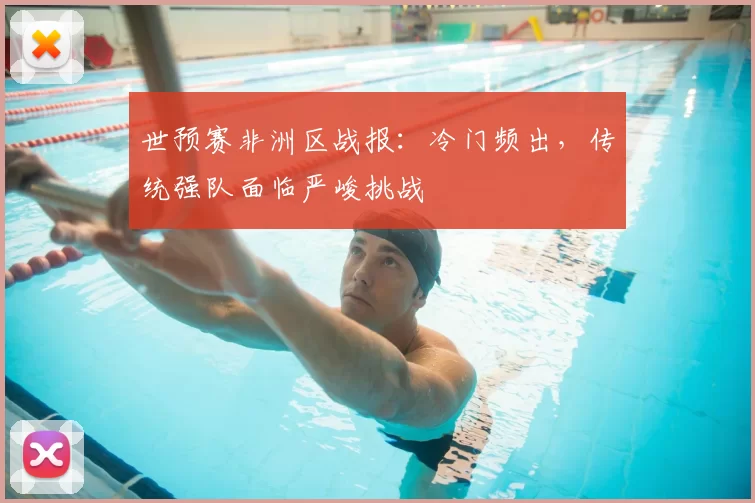 世预赛非洲区战报：冷门频出，传统强队面临严峻挑战