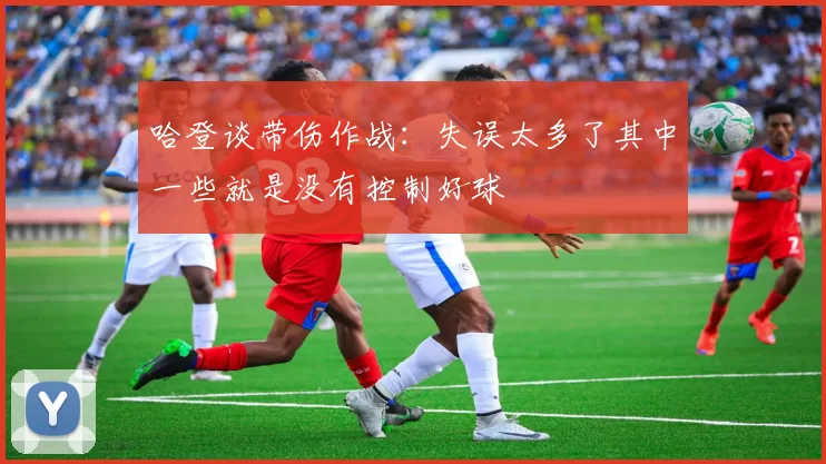 哈登谈带伤作战：失误太多了其中一些就是没有控制好球