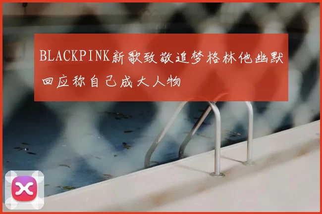 BLACKPINK新歌致敬追梦格林他幽默回应称自己成大人物