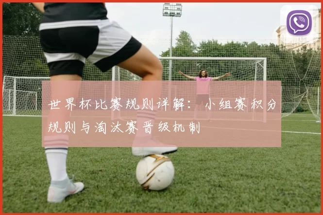 世界杯比赛规则详解：小组赛积分规则与淘汰赛晋级机制