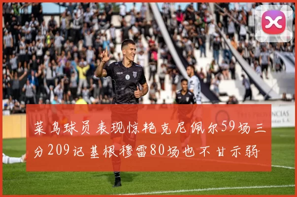 菜鸟球员表现惊艳克尼佩尔59场三分209记基根穆雷80场也不甘示弱